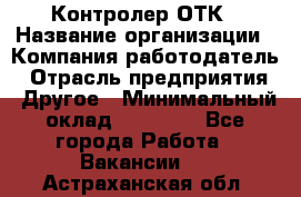 Контролер ОТК › Название организации ­ Компания-работодатель › Отрасль предприятия ­ Другое › Минимальный оклад ­ 25 700 - Все города Работа » Вакансии   . Астраханская обл.